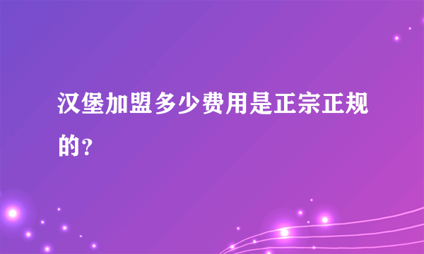 汉堡加盟多少费用是正宗正规的？