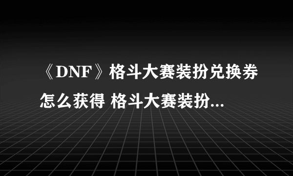 《DNF》格斗大赛装扮兑换券怎么获得 格斗大赛装扮兑换券获取方法