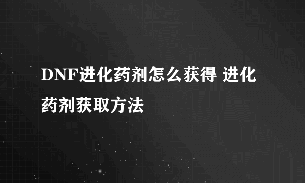 DNF进化药剂怎么获得 进化药剂获取方法