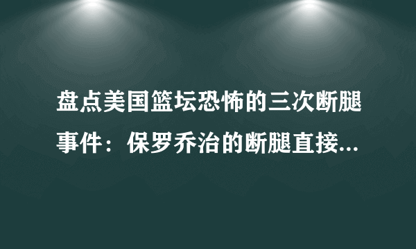 盘点美国篮坛恐怖的三次断腿事件：保罗乔治的断腿直接吓哭队友！