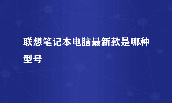 联想笔记本电脑最新款是哪种型号