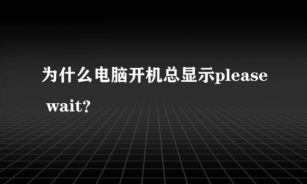 为什么电脑开机总显示please wait？