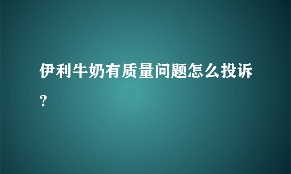 伊利牛奶有质量问题怎么投诉？