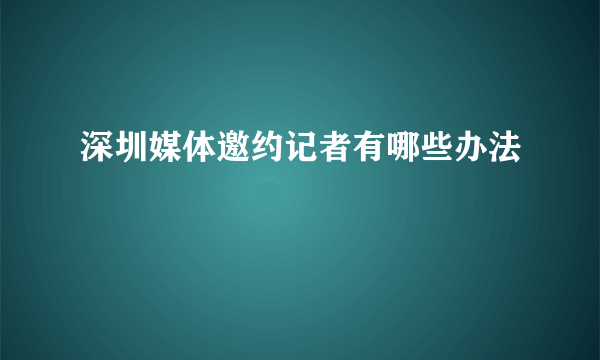 深圳媒体邀约记者有哪些办法