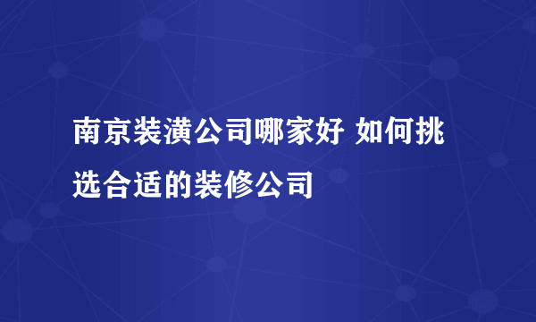 南京装潢公司哪家好 如何挑选合适的装修公司