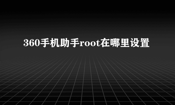 360手机助手root在哪里设置