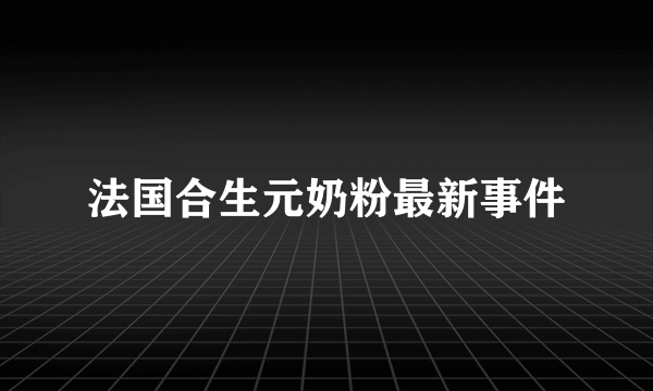 法国合生元奶粉最新事件