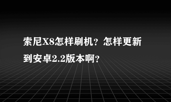 索尼X8怎样刷机？怎样更新到安卓2.2版本啊？