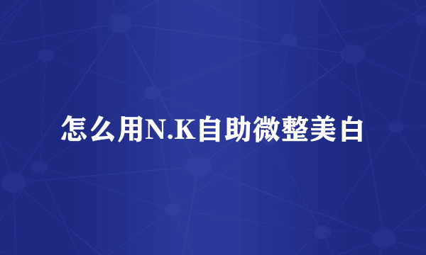 怎么用N.K自助微整美白