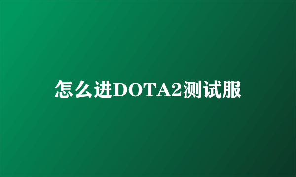 怎么进DOTA2测试服