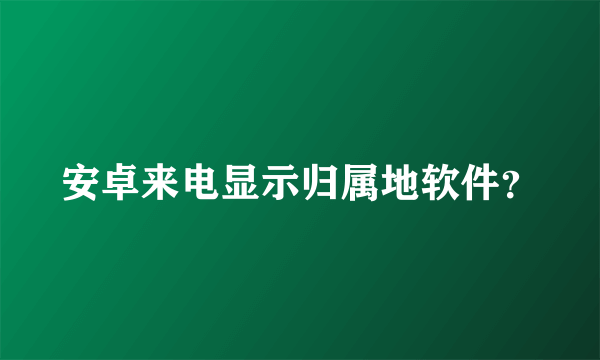 安卓来电显示归属地软件？