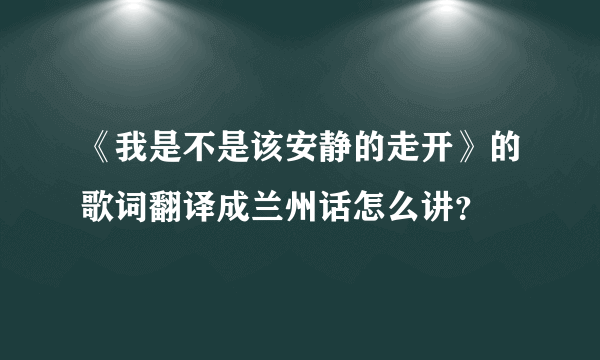 《我是不是该安静的走开》的歌词翻译成兰州话怎么讲？