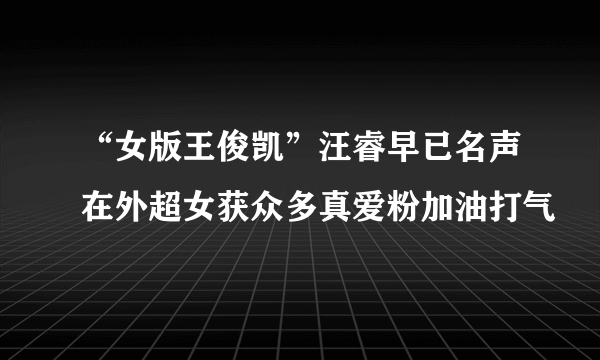 “女版王俊凯”汪睿早已名声在外超女获众多真爱粉加油打气