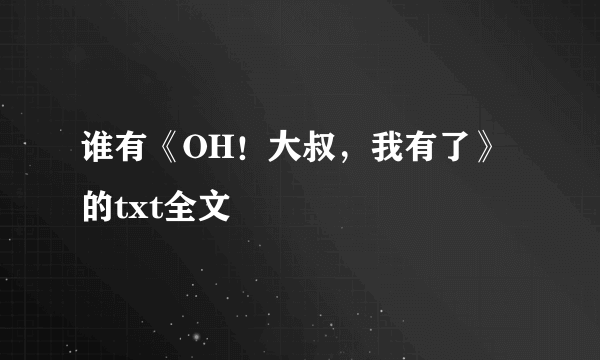 谁有《OH！大叔，我有了》的txt全文