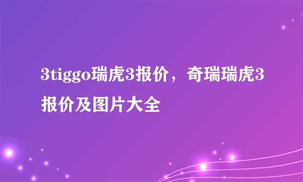 3tiggo瑞虎3报价，奇瑞瑞虎3报价及图片大全