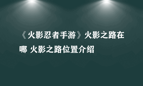 《火影忍者手游》火影之路在哪 火影之路位置介绍