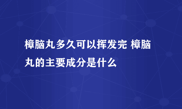 樟脑丸多久可以挥发完 樟脑丸的主要成分是什么