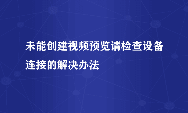 未能创建视频预览请检查设备连接的解决办法