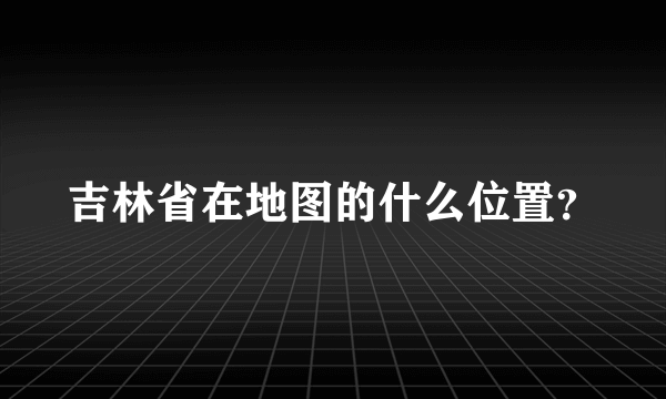 吉林省在地图的什么位置？