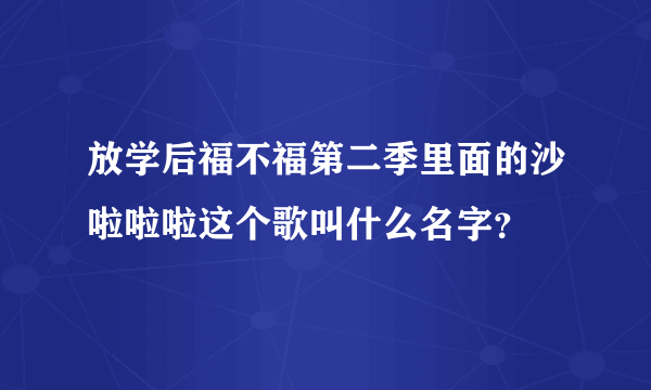 放学后福不福第二季里面的沙啦啦啦这个歌叫什么名字？