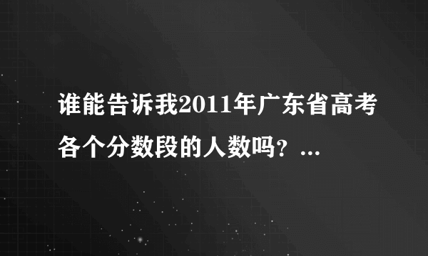 谁能告诉我2011年广东省高考各个分数段的人数吗？万分感谢！！！