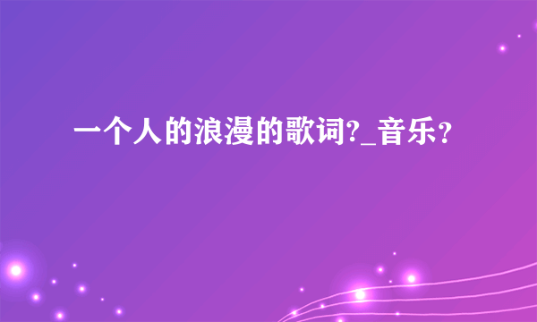 一个人的浪漫的歌词?_音乐？