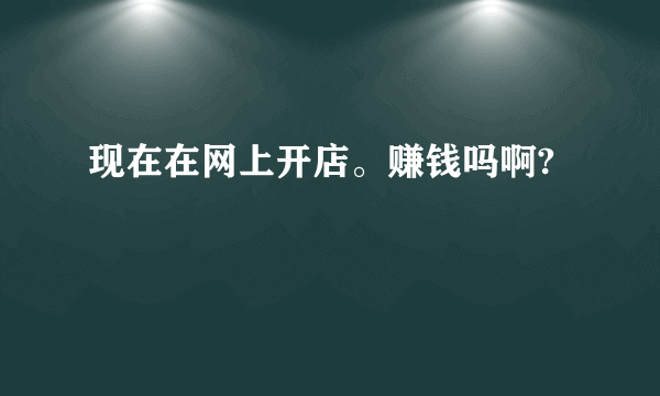 现在在网上开店。赚钱吗啊?