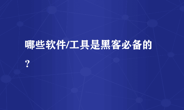 哪些软件/工具是黑客必备的？