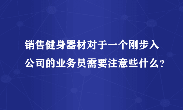 销售健身器材对于一个刚步入公司的业务员需要注意些什么？