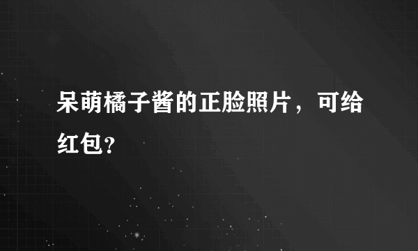 呆萌橘子酱的正脸照片，可给红包？