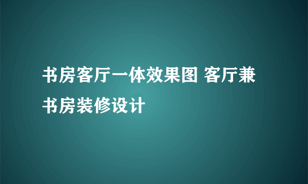 书房客厅一体效果图 客厅兼书房装修设计