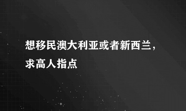 想移民澳大利亚或者新西兰，求高人指点