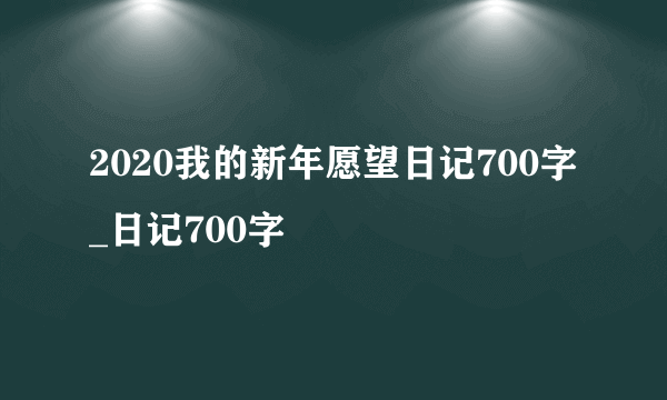 2020我的新年愿望日记700字_日记700字