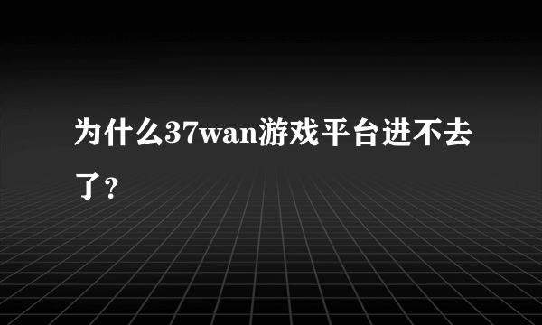 为什么37wan游戏平台进不去了？