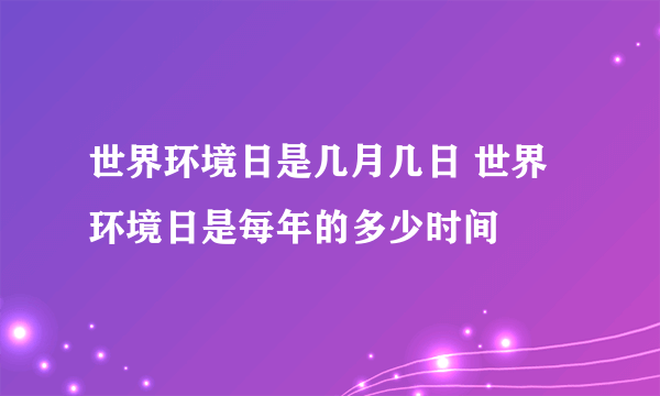 世界环境日是几月几日 世界环境日是每年的多少时间