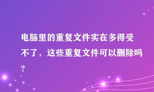 电脑里的重复文件实在多得受不了，这些重复文件可以删除吗？