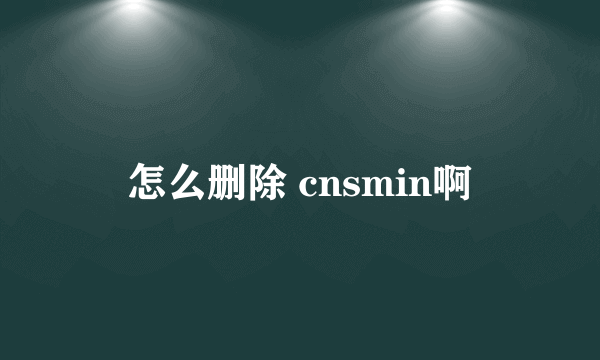 怎么删除 cnsmin啊