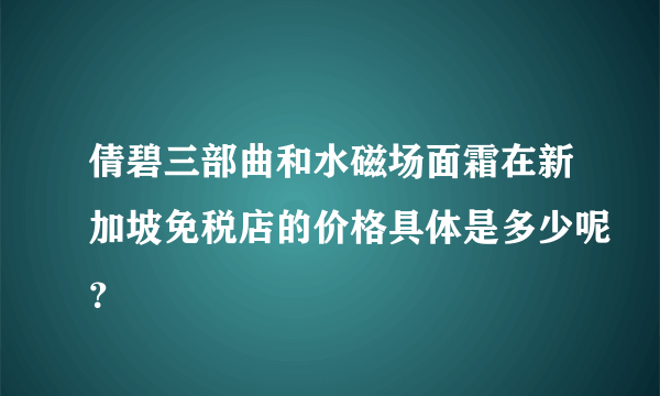 倩碧三部曲和水磁场面霜在新加坡免税店的价格具体是多少呢？