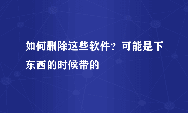 如何删除这些软件？可能是下东西的时候带的