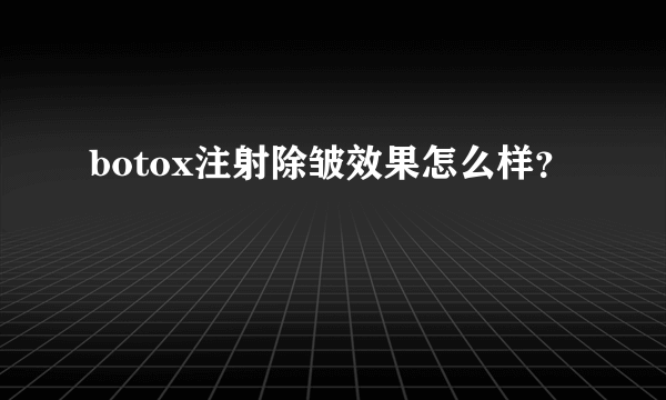 botox注射除皱效果怎么样？