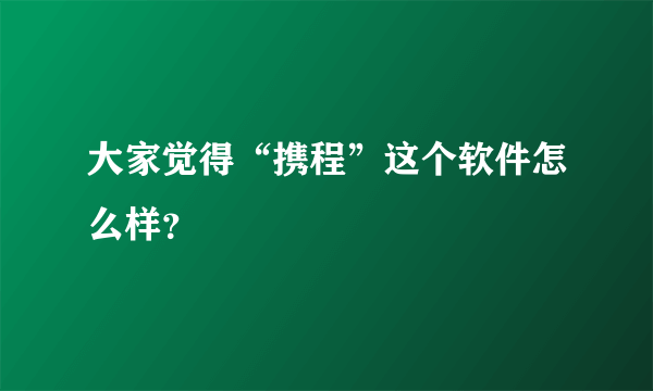 大家觉得“携程”这个软件怎么样？