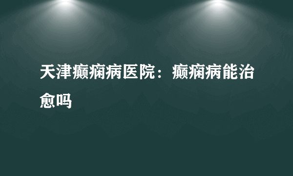 天津癫痫病医院：癫痫病能治愈吗