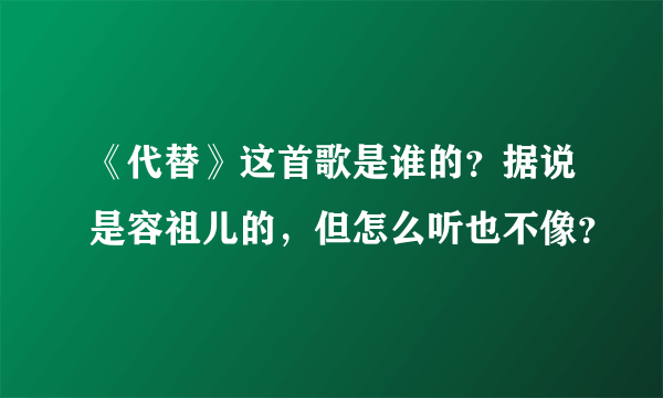 《代替》这首歌是谁的？据说是容祖儿的，但怎么听也不像？