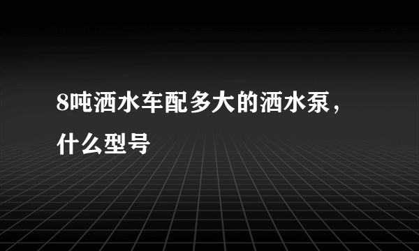 8吨洒水车配多大的洒水泵，什么型号