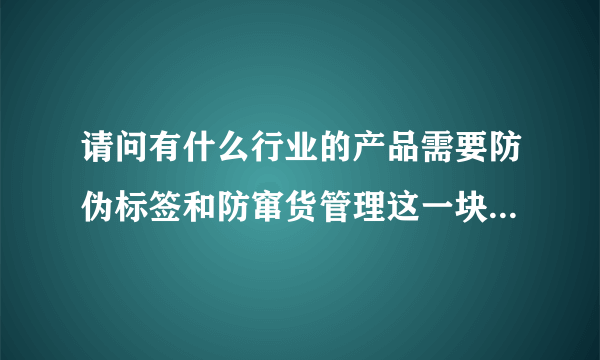 请问有什么行业的产品需要防伪标签和防窜货管理这一块，请行业高手指教。谢谢