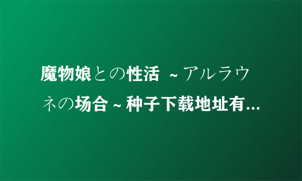 魔物娘との性活 ～アルラウネの场合～种子下载地址有么？求大神分享