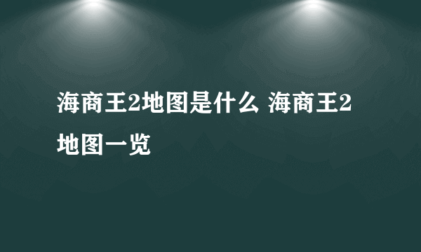 海商王2地图是什么 海商王2地图一览