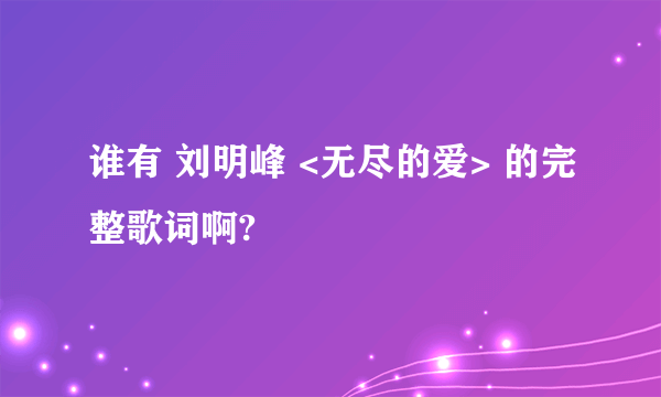 谁有 刘明峰 <无尽的爱> 的完整歌词啊?