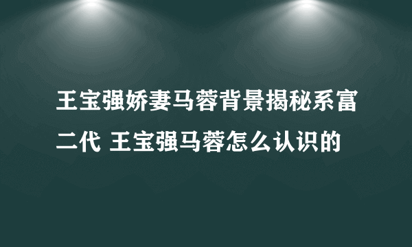 王宝强娇妻马蓉背景揭秘系富二代 王宝强马蓉怎么认识的