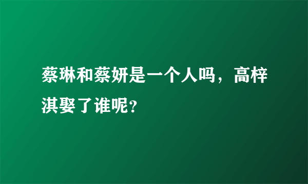 蔡琳和蔡妍是一个人吗，高梓淇娶了谁呢？